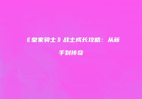 《皇家骑士》战士成长攻略：从新手到传奇