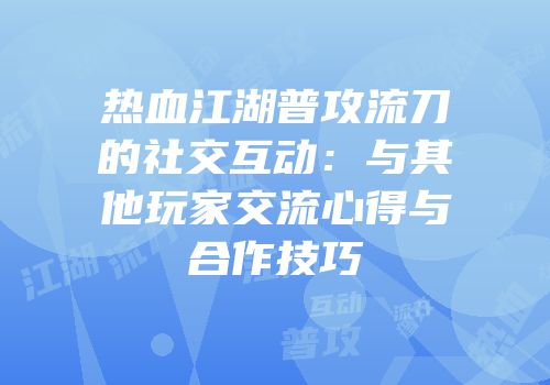 热血江湖普攻流刀的社交互动:与其他玩家交流心得与合作技巧