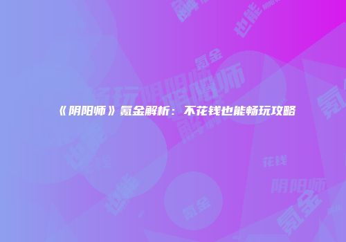 《阴阳师》氪金解析：不花钱也能畅玩攻略