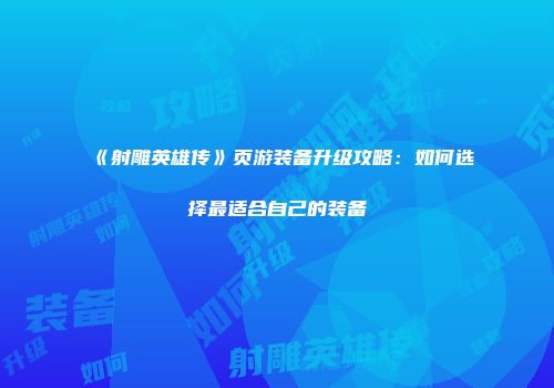 《射雕英雄传》页游装备升级攻略：如何选择最适合自己的装备