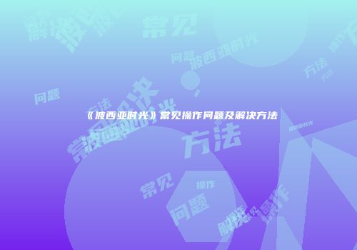 《波西亚时光》常见操作问题及解决方法