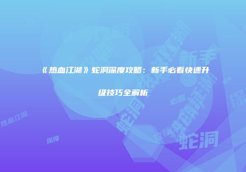 《热血江湖》蛇洞深度攻略:新手必看快速升级技巧全解析