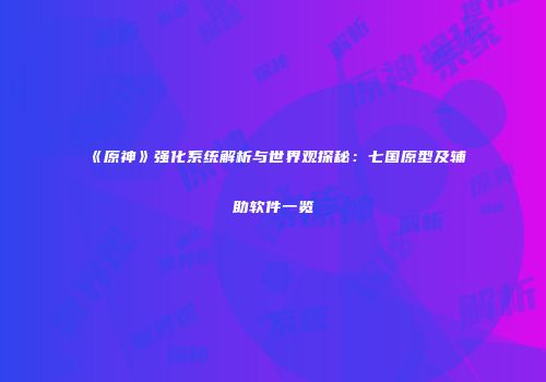 《原神》强化系统解析与世界观探秘：七国原型及辅助软件一览