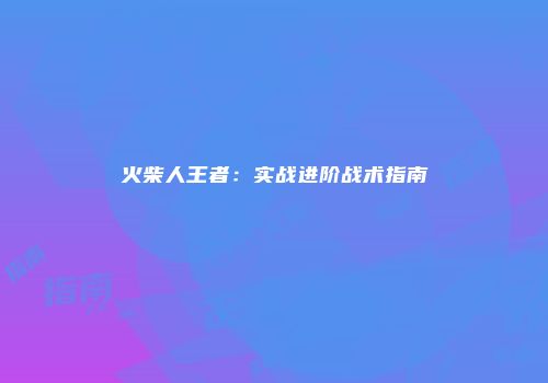 火柴人王者：实战进阶战术指南