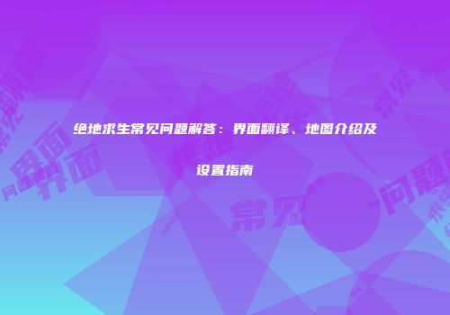 绝地求生常见问题解答：界面翻译、地图介绍及设置指南