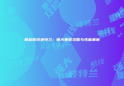 碧蓝航线波特兰：强大重巡攻略与性能解析