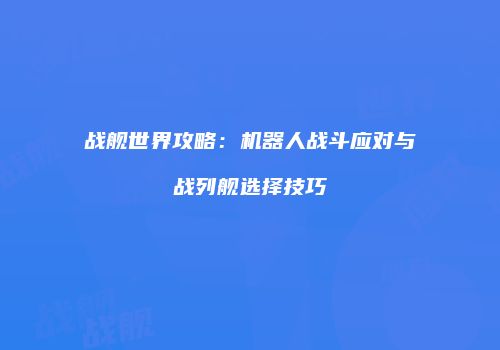 战舰世界攻略：机器人战斗应对与战列舰选择技巧