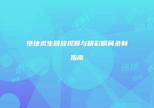 绝地求生回放视频与精彩瞬间录制指南