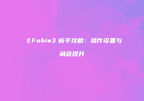 《Fobia》新手攻略：操作设置与角色提升