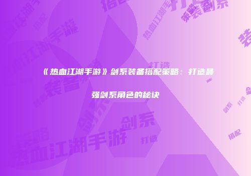 《热血江湖手游》剑系装备搭配策略：打造最强剑系角色的秘诀