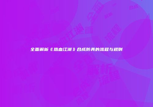 全面解析《热血江湖》合成防具的流程与规则