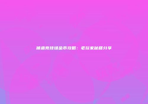 捕鱼竞技场金币攻略：老玩家秘籍分享