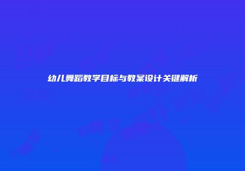 幼儿舞蹈教学目标与教案设计关键解析