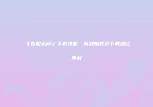 《永劫无间》下载攻略：游戏模式及下载途径详解