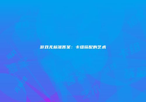 游戏无标准答案：卡组搭配的艺术