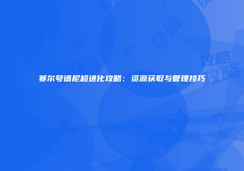 赛尔号谱尼超进化攻略：资源获取与管理技巧