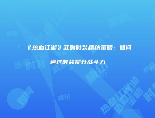 《热血江湖》武勋时装精纺策略：如何通过时装提升战斗力