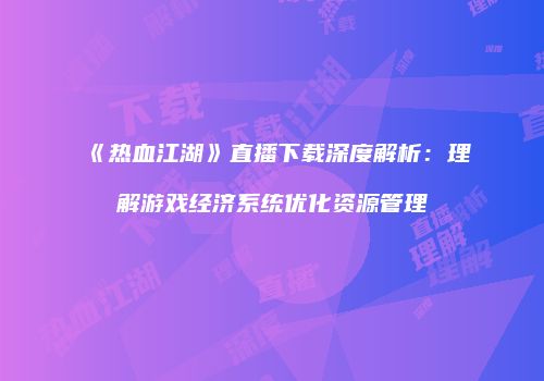 《热血江湖》直播下载深度解析：理解游戏经济系统优化资源管理