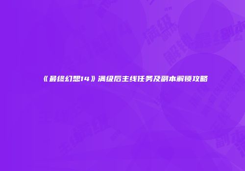 《最终幻想14》满级后主线任务及副本解锁攻略