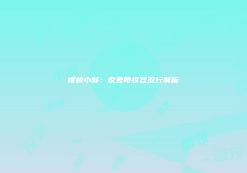 樱桃小嘴：反差萌妆容流行解析