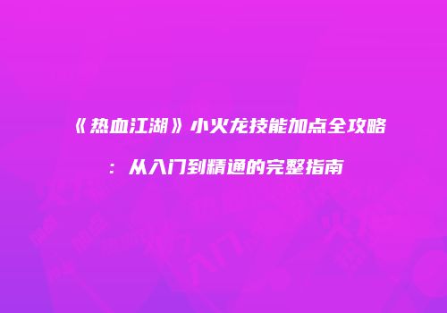《热血江湖》小火龙技能加点全攻略：从入门到精通的完整指南