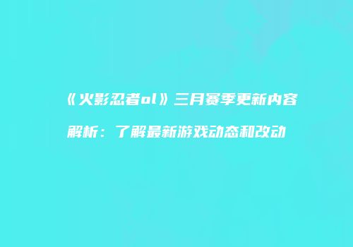 《火影忍者ol》三月赛季更新内容解析：了解最新游戏动态和改动