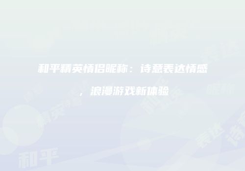 和平精英情侣昵称：诗意表达情感，浪漫游戏新体验