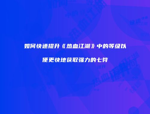 如何快速提升《热血江湖》中的等级以便更快地获取强力的七符