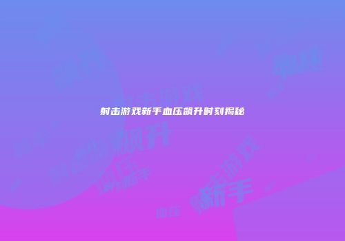 射击游戏新手血压飙升时刻揭秘