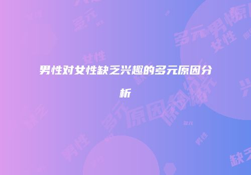 男性对女性缺乏兴趣的多元原因分析