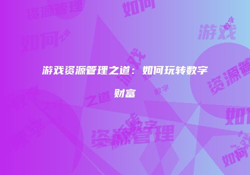 游戏资源管理之道：如何玩转数字财富