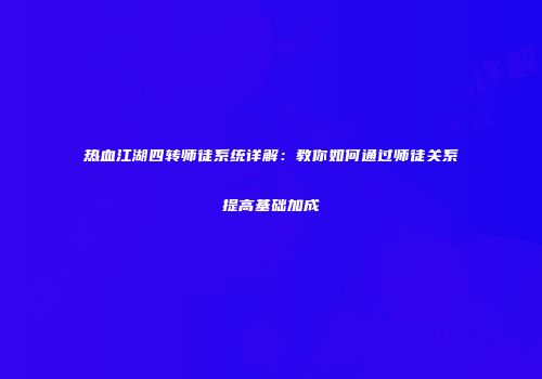 热血江湖四转师徒系统详解：教你如何通过师徒关系提高基础加成