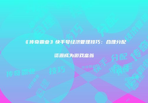 《传奇霸业》快手号经济管理技巧：合理分配资源成为游戏富翁