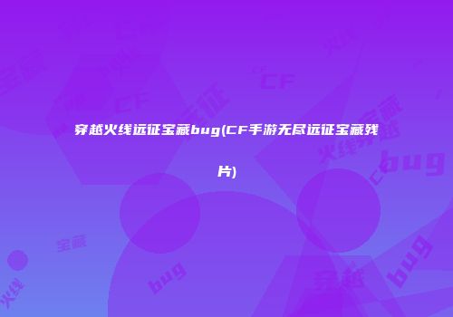 穿越火线远征宝藏bug(CF手游无尽远征宝藏残片)