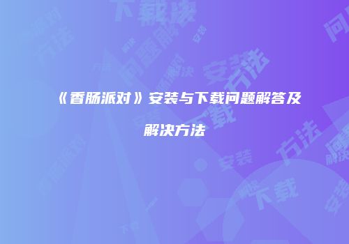 《香肠派对》安装与下载问题解答及解决方法