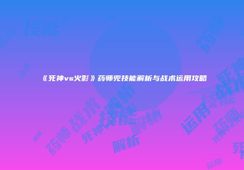 《死神vs火影》药师兜技能解析与战术运用攻略