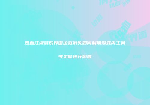 热血江湖游戏界面边框消失如何利用游戏内工具或功能进行修复