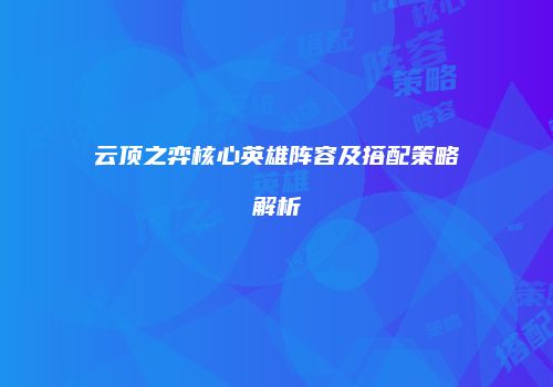 云顶之弈核心英雄阵容及搭配策略解析