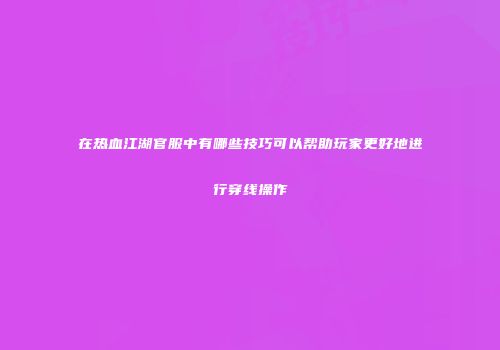 在热血江湖官服中有哪些技巧可以帮助玩家更好地进行穿线操作