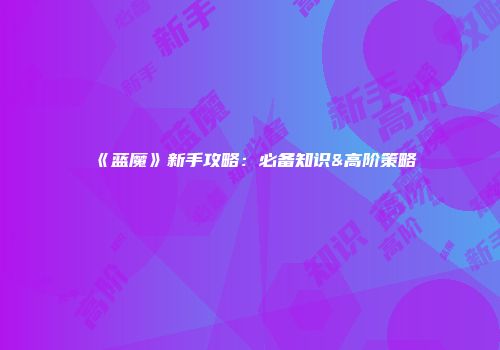 《蓝魔》新手攻略：必备知识&高阶策略