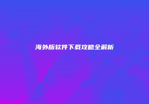 海外版软件下载攻略全解析