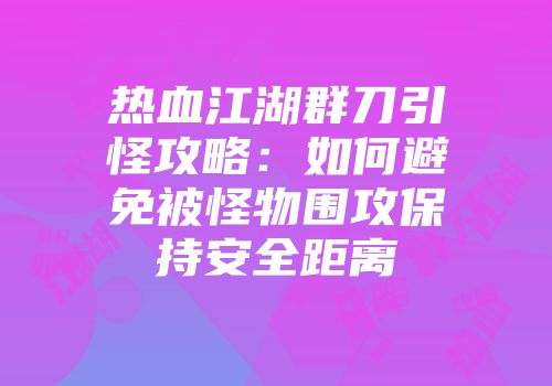 热血江湖群刀引怪攻略：如何避免被怪物围攻保持安全距离