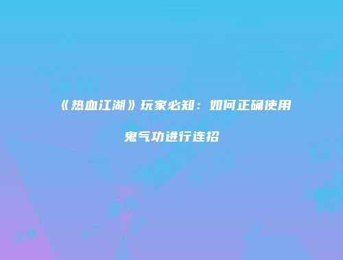 《热血江湖》玩家必知：如何正确使用鬼气功进行连招