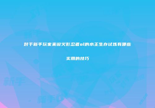 对于新手玩家来说火影忍者ol的水主生存试炼有哪些实用的技巧