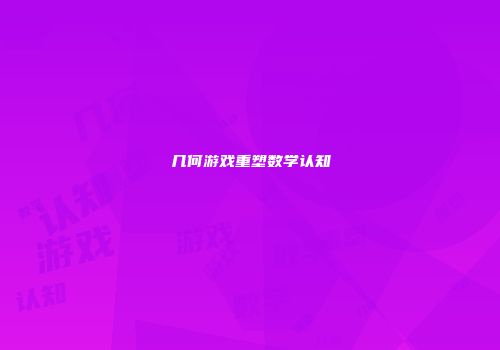 几何游戏重塑数学认知