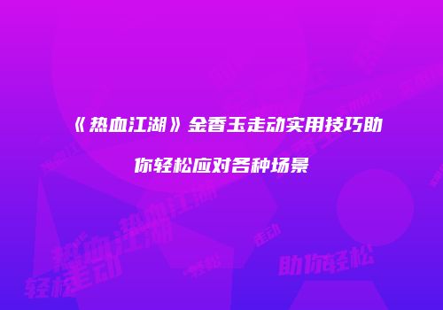 《热血江湖》金香玉走动实用技巧助你轻松应对各种场景