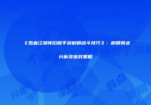 《热血江湖怀旧版手游树精战斗技巧》：树精弱点分析及应对策略