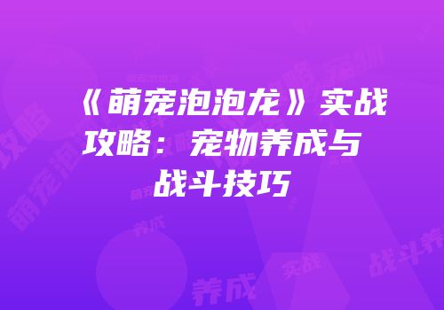 《萌宠泡泡龙》实战攻略：宠物养成与战斗技巧