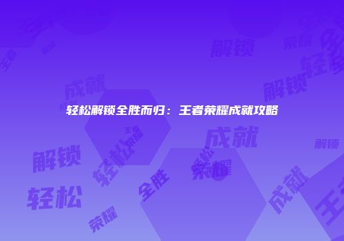 轻松解锁全胜而归：王者荣耀成就攻略