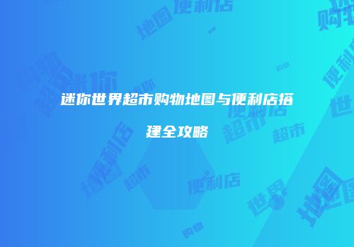 迷你世界超市购物地图与便利店搭建全攻略